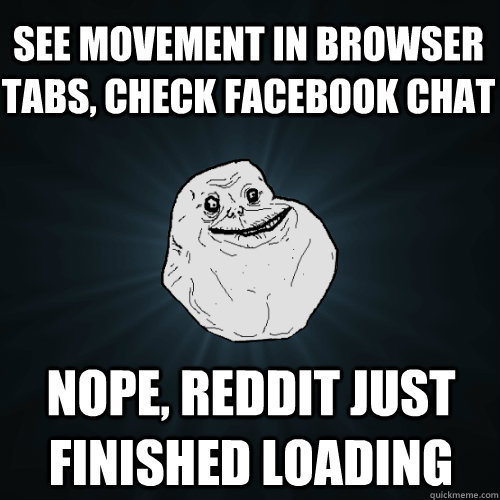 see movement in browser tabs, check facebook chat nope, reddit just finished loading - see movement in browser tabs, check facebook chat nope, reddit just finished loading  Forever Alone