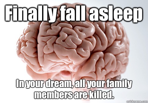 Finally fall asleep In your dream, all your family members are killed.   Scumbag Brain