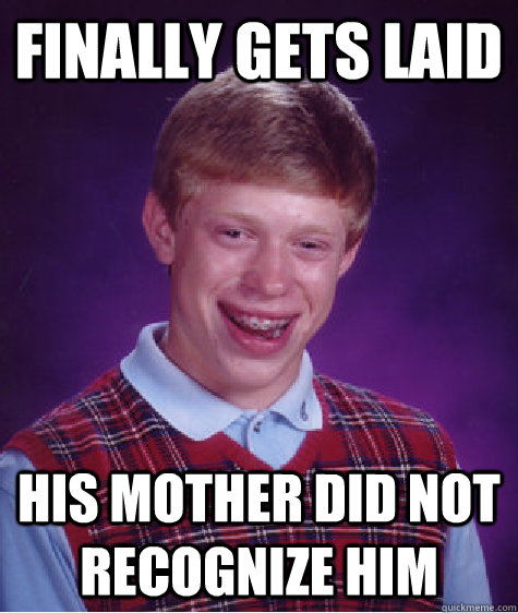 Finally gets laid His mother did not recognize him  Bad Luck Brian