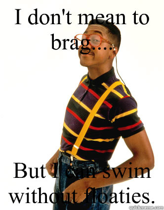 I don't mean to brag.... But I can swim without floaties. - I don't mean to brag.... But I can swim without floaties.  Heard you like bad boys