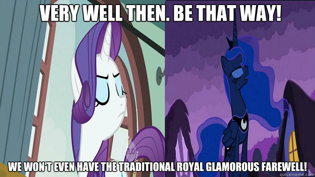 Very well then. Be that way!  We won't even have the traditional royal glamorous farewell!   Princess Rarity