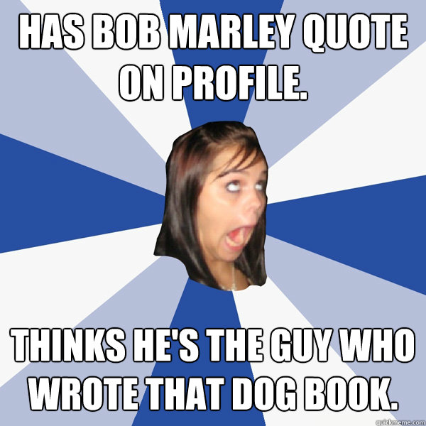 Has Bob Marley quote on profile. Thinks he's the guy who wrote that dog book.  Annoying Facebook Girl