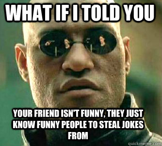 what if i told you your friend isn't funny, they just know funny people to steal jokes from  Matrix Morpheus