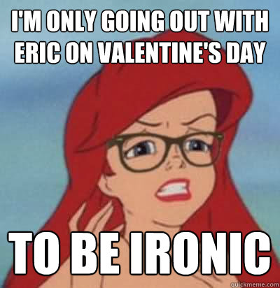 I'm only going out with Eric on valentine's day to be ironic  Hipster Ariel