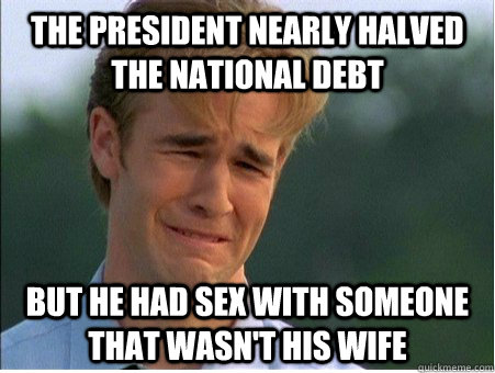 The president nearly halved the national debt but he had sex with someone that wasn't his wife  1990s Problems