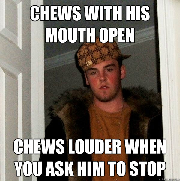 Chews with his mouth open Chews louder when you ask him to stop - Chews with his mouth open Chews louder when you ask him to stop  Scumbag Steve