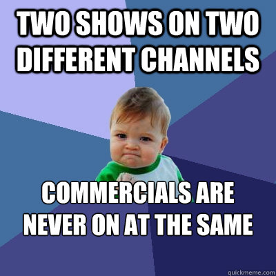 two shows on two different channels commercials are never on at the same time - two shows on two different channels commercials are never on at the same time  Success Kid