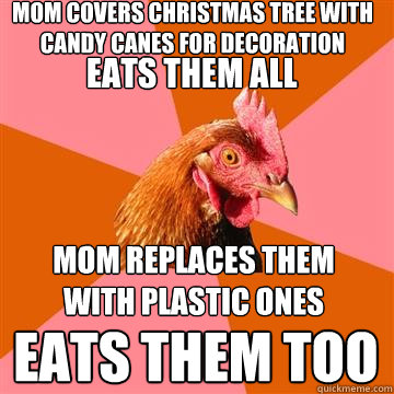 mom covers christmas tree with candy canes for decoration eats them too mom replaces them with plastic ones eats them all  Anti-Joke Chicken