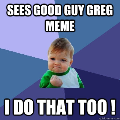 Sees Good Guy Greg meme I do that too !  Success Kid