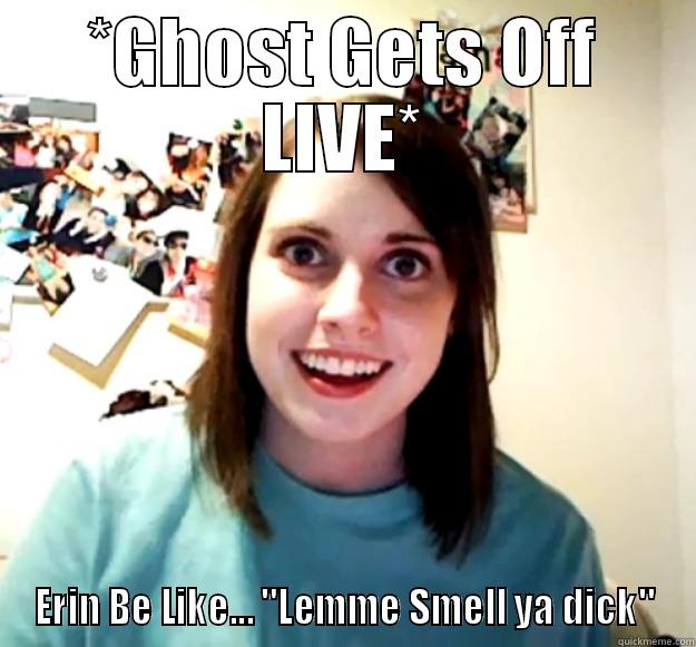 Too Soon? GODZ - *GHOST GETS OFF LIVE* ERIN BE LIKE... 