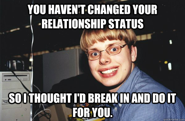 You haven't changed your relationship status So I thought I'd break in and do it for you.  