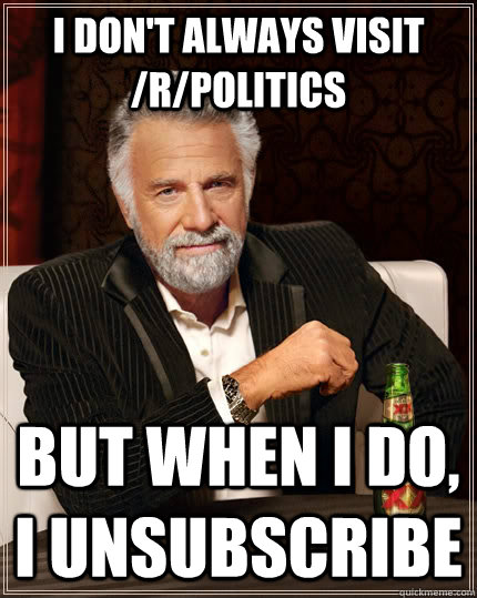 I don't always visit /r/politics but when I do, I unsubscribe - I don't always visit /r/politics but when I do, I unsubscribe  The Most Interesting Man In The World