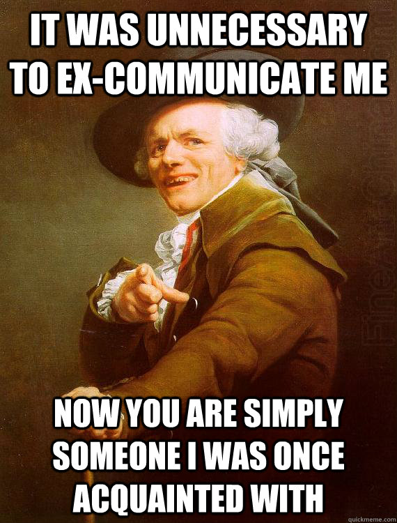 It was unnecessary to ex-communicate me Now you are simply someone i was once acquainted with  - It was unnecessary to ex-communicate me Now you are simply someone i was once acquainted with   Misc