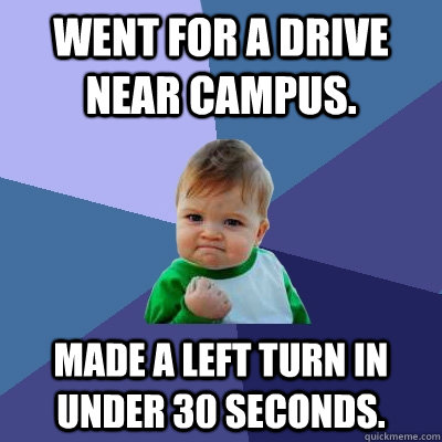 Went for a drive near campus. Made a left turn in under 30 seconds. - Went for a drive near campus. Made a left turn in under 30 seconds.  Success Kid