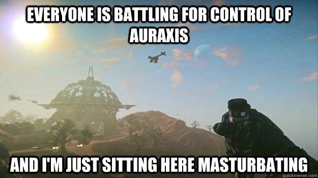 everyone is battling for control of auraxis and I'm just sitting here masturbating - everyone is battling for control of auraxis and I'm just sitting here masturbating  Masturbating New Conglomerate