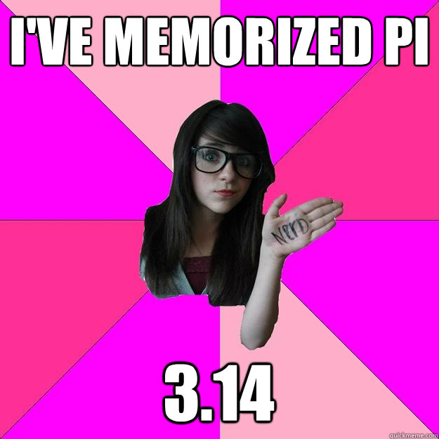 I've memorized pi 3.14  Idiot Nerd Girl