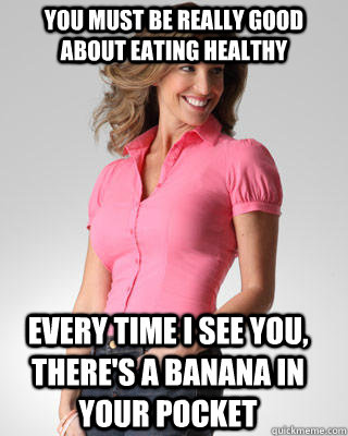 You must be really good about eating healthy every time I see you, there's a banana in your pocket  Oblivious Suburban Mom