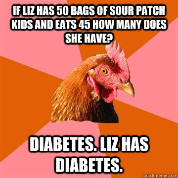 If Liz has 50 bags of Sour Patch Kids and eats 45 how many does she have? Diabetes. LIZ has diabetes.  Anti-Joke Chicken