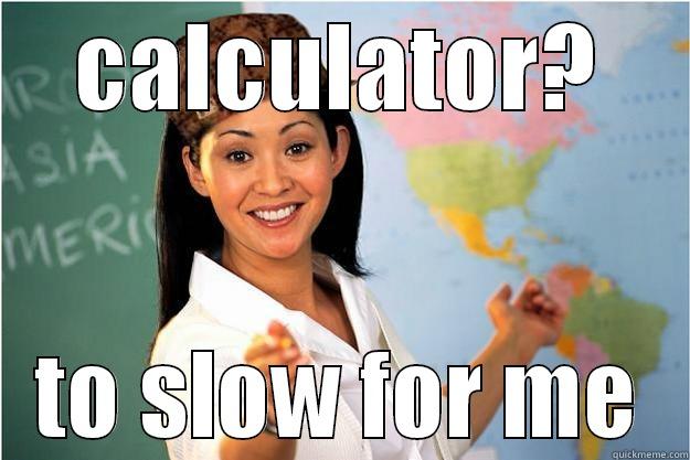 CALCULATOR? TO SLOW FOR ME Scumbag Teacher