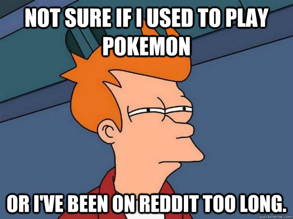 Not sure if I used to play Pokemon Or I've been on Reddit too long.  Futurama Fry