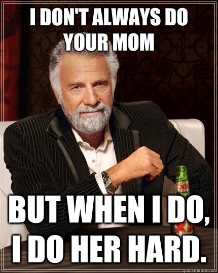 I don't always do your mom But when I do, I do her hard.  The Most Interesting Man In The World