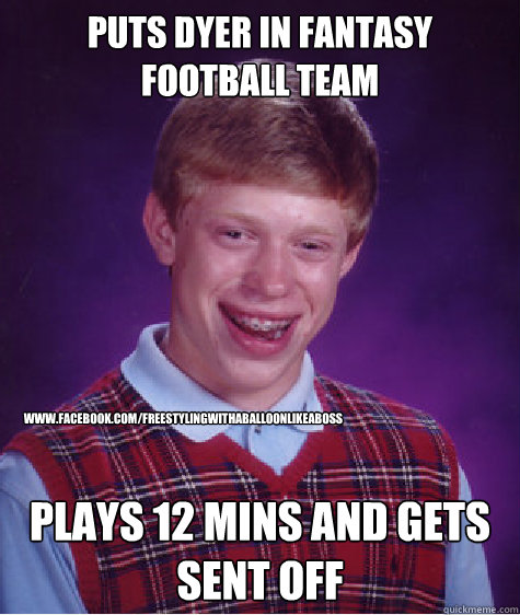 Puts dyer in Fantasy football team Plays 12 mins and gets sent off www.facebook.com/freestylingwithaballoonlikeaboss  Bad Luck Brian