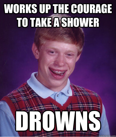 Works up the courage to take a shower Drowns  Bad Luck Brian