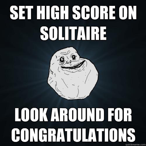 Set High Score on Solitaire Look around for congratulations  Forever Alone