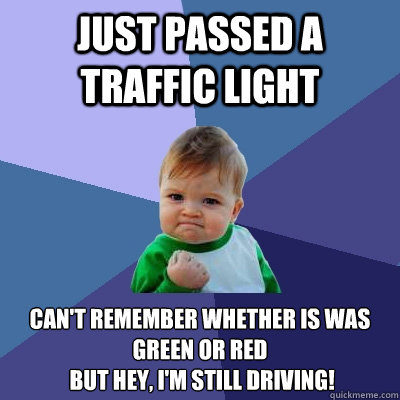 Just passed a traffic light can't remember whether is was green or red
 but hey, I'm still driving!  Success Kid