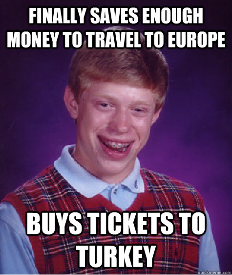 finally saves enough money to travel to europe buys tickets to turkey   Bad Luck Brian