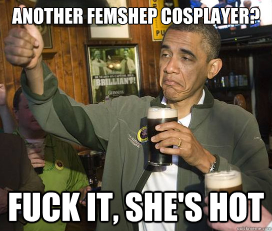 Another femshep cosplayer? Fuck it, she's hot  Upvoting Obama