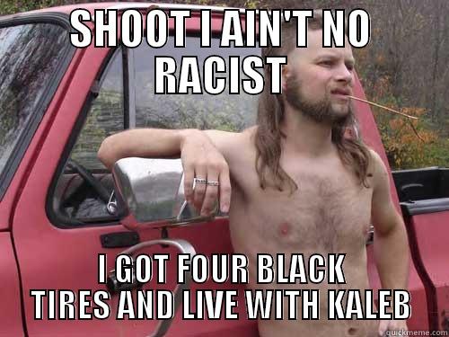 me racist? - SHOOT I AIN'T NO RACIST I GOT FOUR BLACK TIRES AND LIVE WITH KALEB Misc