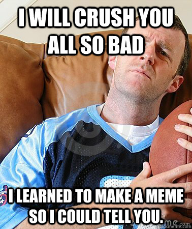 I will crush you all so bad i learned to make a meme so i could tell you. - I will crush you all so bad i learned to make a meme so i could tell you.  Fantasy Football Guy