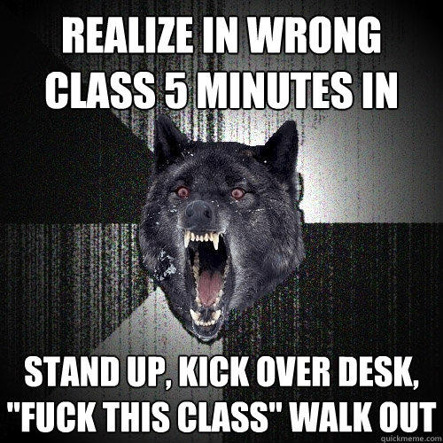 realize in wrong class 5 minutes in stand up, kick over desk, 