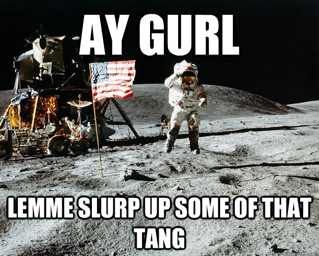 ay gurl lemme slurp up some of that tang  Unimpressed Astronaut