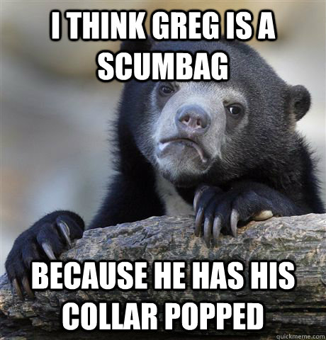 I think Greg Is A Scumbag Because he has his collar popped - I think Greg Is A Scumbag Because he has his collar popped  Confession Bear