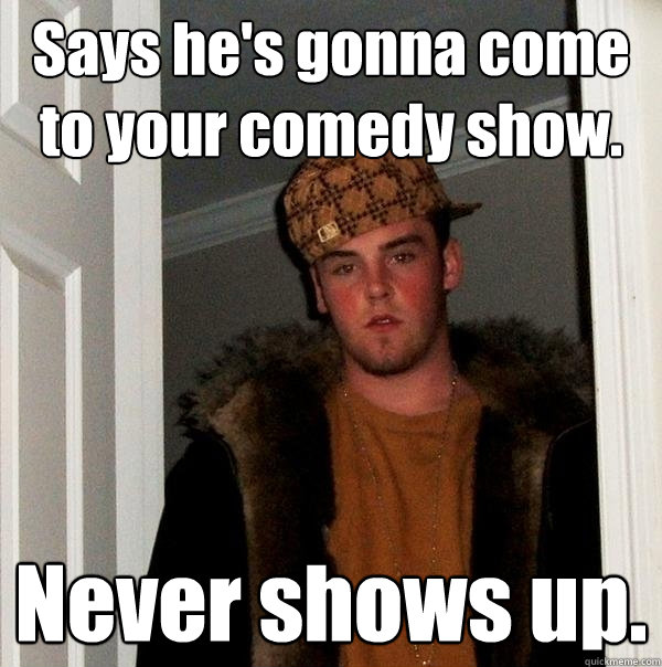 Says he's gonna come to your comedy show. Never shows up.  Scumbag Steve