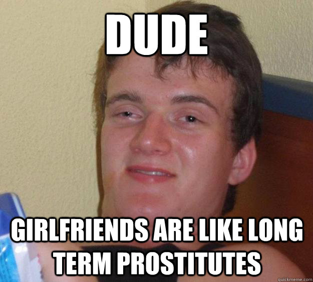 Dude Girlfriends are like long term Prostitutes  10 Guy