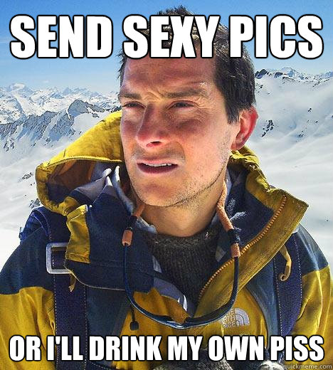 Send Sexy Pics Or I'll drink my own piss  Bear Grylls