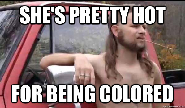 She's pretty hot for being colored  Almost Politically Correct Redneck