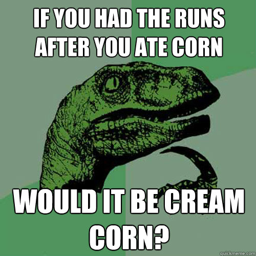 If you had the runs after you ate corn Would it be cream corn?  Philosoraptor