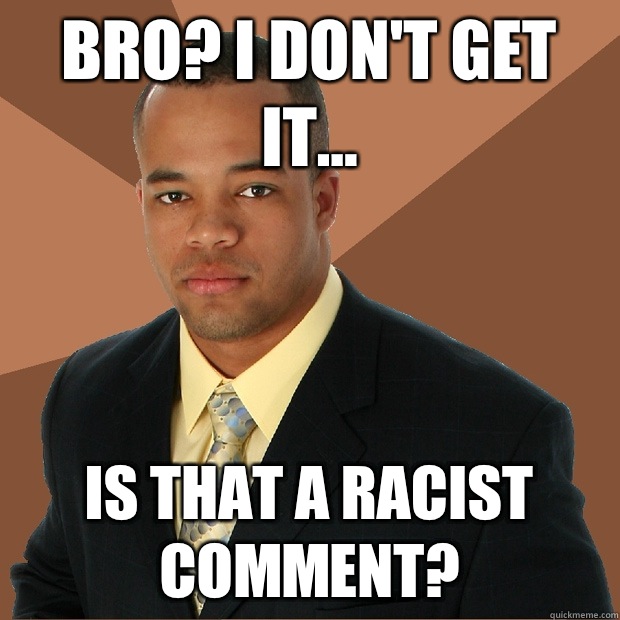 Bro? I don't get it... Is that a racist comment?  Successful Black Man