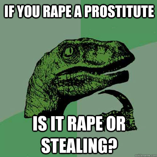 If you rape a prostitute is it rape or stealing?  Philosoraptor