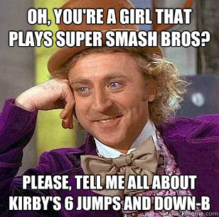 Oh, you're a girl that plays super smash bros? Please, tell me all about Kirby's 6 jumps and down-B  Condescending Wonka