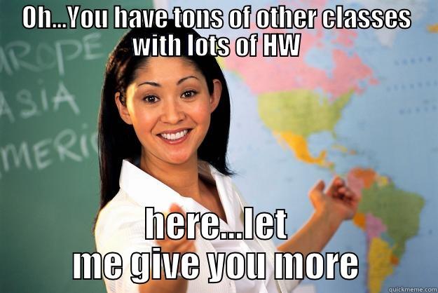 OH...YOU HAVE TONS OF OTHER CLASSES WITH LOTS OF HW HERE...LET ME GIVE YOU MORE Unhelpful High School Teacher