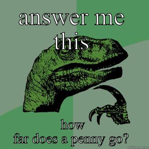 hm i wonder - ANSWER ME THIS HOW FAR DOES A PENNY GO?  Philosoraptor