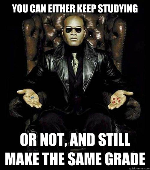 You can either keep studying or not, and still make the same grade  Morpheus