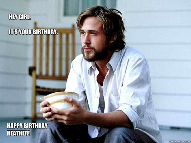 Hey Girl, 

It's your birthday.  Happy Birthday heather! - Hey Girl, 

It's your birthday.  Happy Birthday heather!  Advertising Ryan Gosling