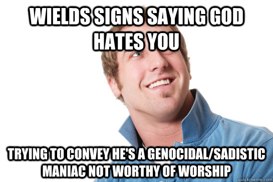 Wields signs saying god hates you Trying to convey he's a genocidal/sadistic maniac not worthy of worship  Misunderstood D-Bag