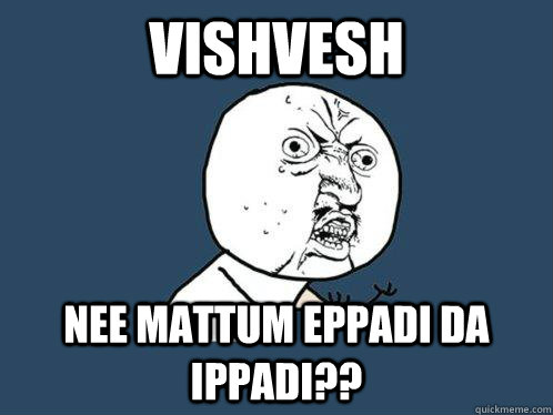 VISHVESH  nee mattum eppadi da ippadi?? - VISHVESH  nee mattum eppadi da ippadi??  Y U No